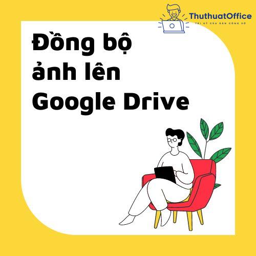 Đồng Bộ Ảnh Lên Google Drive Dễ Dàng Chỉ Với 7 Bước Đơn Giản
