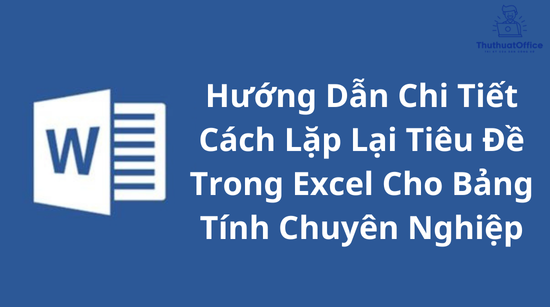 Hướng Dẫn Chi Tiết Cách Lặp Lại Tiêu Đề Trong Excel Cho Bảng Tính Chuyên Nghiệp